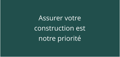 Assurer votre construction est notre priorité