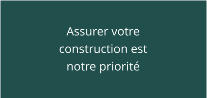 Assurer votre construction est notre priorité