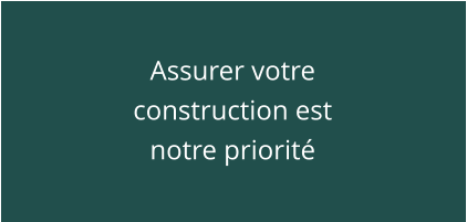 Assurer votre construction est notre priorité
