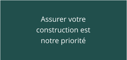 Assurer votre construction est notre priorité