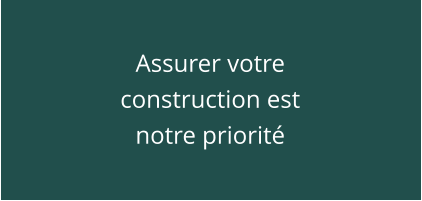 Assurer votre construction est notre priorité